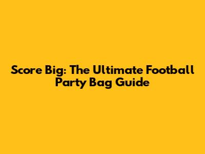 Score Big: The Ultimate Football Party Bag Guide