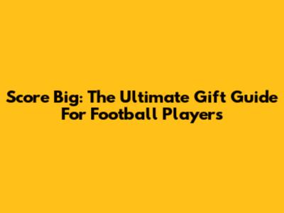 Score Big: The Ultimate Gift Guide For Football Players