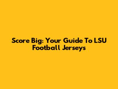 Score Big: Your Guide To LSU Football Jerseys