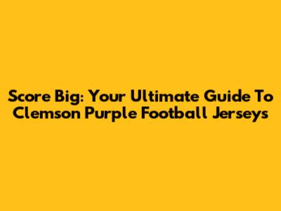 Score Big: Your Ultimate Guide To Clemson Purple Football Jerseys