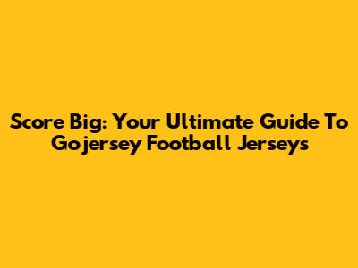 Score Big: Your Ultimate Guide To Gojersey Football Jerseys