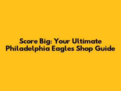Score Big: Your Ultimate Philadelphia Eagles Shop Guide