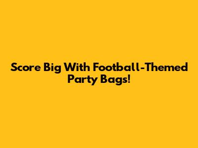 Score Big With Football-Themed Party Bags!