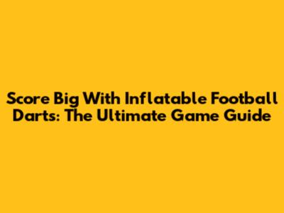 Score Big With Inflatable Football Darts: The Ultimate Game Guide