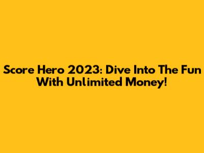 Score Hero 2023: Dive Into The Fun With Unlimited Money!