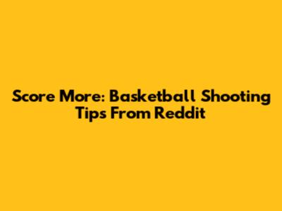 Score More: Basketball Shooting Tips From Reddit