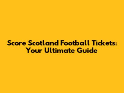 Score Scotland Football Tickets: Your Ultimate Guide