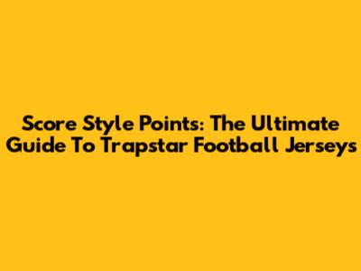 Score Style Points: The Ultimate Guide To Trapstar Football Jerseys