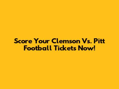 Score Your Clemson Vs. Pitt Football Tickets Now!