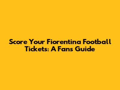 Score Your Fiorentina Football Tickets: A Fan's Guide