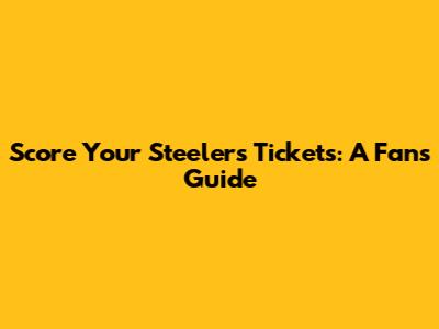 Score Your Steelers Tickets: A Fan's Guide