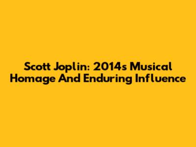 Scott Joplin: 2014's Musical Homage And Enduring Influence