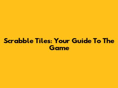 Scrabble Tiles: Your Guide To The Game