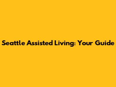 Seattle Assisted Living: Your Guide
