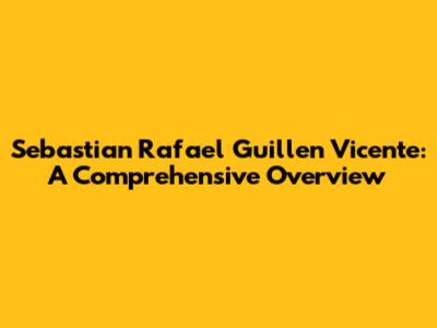 Sebastian Rafael Guillen Vicente: A Comprehensive Overview