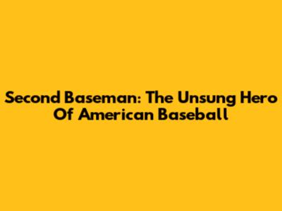 Second Baseman: The Unsung Hero Of American Baseball