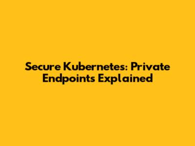 Secure Kubernetes: Private Endpoints Explained