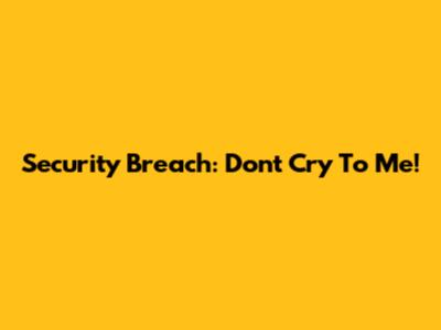 Security Breach: Don't Cry To Me!