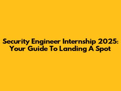 Security Engineer Internship 2025: Your Guide To Landing A Spot