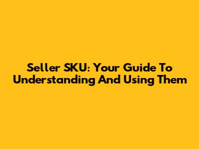 Seller SKU: Your Guide To Understanding And Using Them