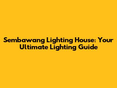 Sembawang Lighting House: Your Ultimate Lighting Guide