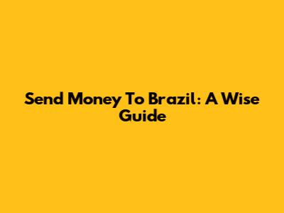 Send Money To Brazil: A Wise Guide