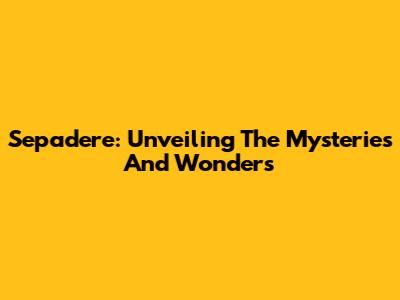 Sepadere: Unveiling The Mysteries And Wonders