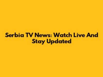 Serbia TV News: Watch Live And Stay Updated