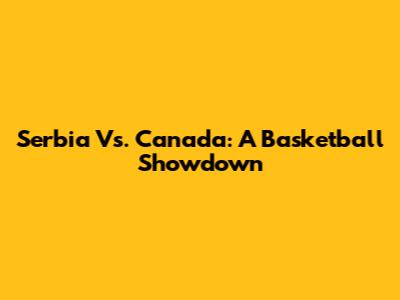 Serbia Vs. Canada: A Basketball Showdown