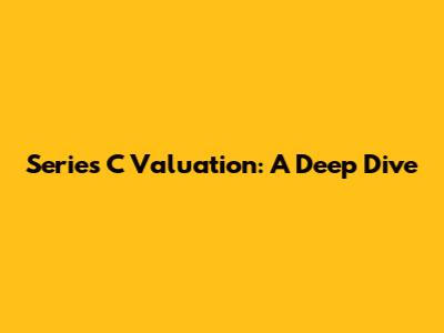 Series C Valuation: A Deep Dive