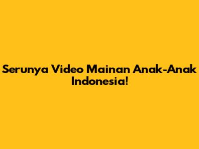 Serunya Video Mainan Anak-Anak Indonesia!