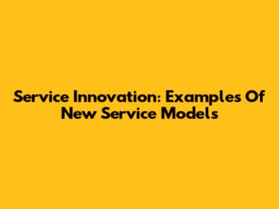 Service Innovation: Examples Of New Service Models
