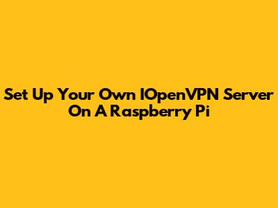 Set Up Your Own IOpenVPN Server On A Raspberry Pi