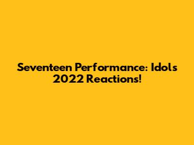 Seventeen Performance: Idols' 2022 Reactions!
