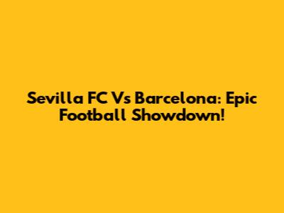 Sevilla FC Vs Barcelona: Epic Football Showdown!