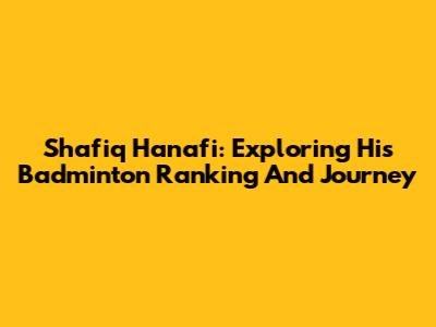Shafiq Hanafi: Exploring His Badminton Ranking And Journey