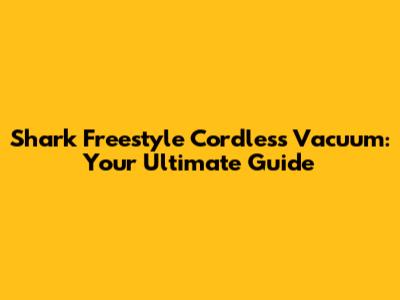Shark Freestyle Cordless Vacuum: Your Ultimate Guide