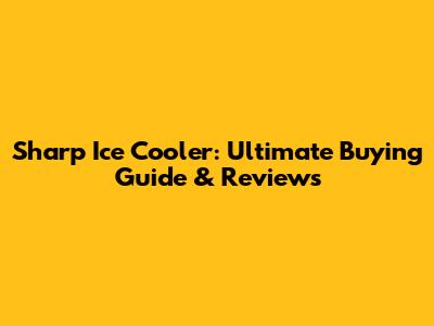 Sharp Ice Cooler: Ultimate Buying Guide & Reviews