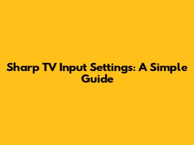 Sharp TV Input Settings: A Simple Guide