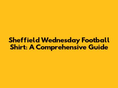 Sheffield Wednesday Football Shirt: A Comprehensive Guide