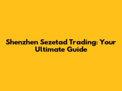 Shenzhen Sezetad Trading: Your Ultimate Guide