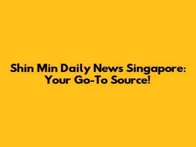 Shin Min Daily News Singapore: Your Go-To Source!