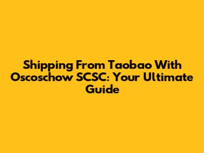 Shipping From Taobao With Oscoschow SCSC: Your Ultimate Guide
