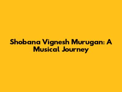 Shobana Vignesh Murugan: A Musical Journey