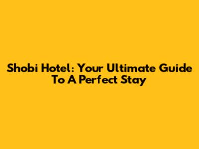 Shobi Hotel: Your Ultimate Guide To A Perfect Stay
