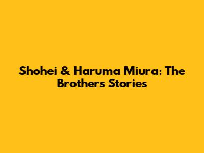 Shohei & Haruma Miura: The Brothers' Stories