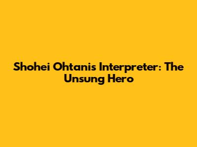 Shohei Ohtani's Interpreter: The Unsung Hero