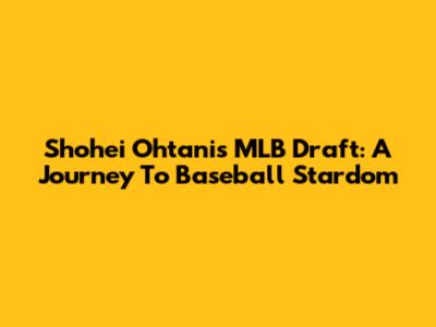 Shohei Ohtani's MLB Draft: A Journey To Baseball Stardom