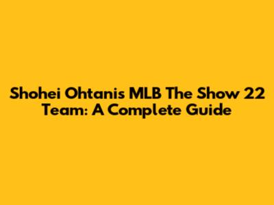 Shohei Ohtani's MLB The Show 22 Team: A Complete Guide