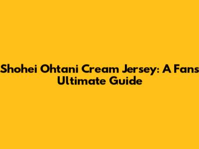 Shohei Ohtani Cream Jersey: A Fan's Ultimate Guide